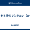 そろそろ惰性で生きたい（かも）