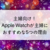 【主婦向け】Apple Watchを赤ちゃんがいる主婦にオススメする５つの理由