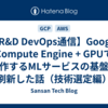 【R&D DevOps通信】Google Compute Engine + GPUで動作するMLサービスの基盤を刷新した話（技術選定編）