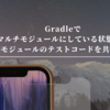 Gradleでマルチモジュールにしている状態から別モジュールのテストコードを共有する