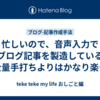忙しいので、音声入力でブログ記事を製造している（全量手打ちよりはかなり楽…）