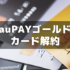 au PAY ゴールドカードを解約～携帯料金10%還元の罠