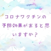 コロナワクチンに予防効果があると思いますか？