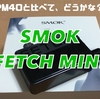 SMOK  FETCH MINI　開封レビュー　RPM40と比べて、どうかな？！