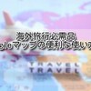 【海外旅行 マップ】海外旅行必需品 Google Map（グーグルマップ）の便利な使い方！