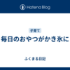 毎日のおやつがかき氷に