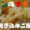 【kakerublog#30】ナナチキで炊き込みご飯！？