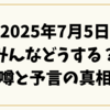 2025年7月5日みんなどうする？噂と予言の真相と今できる備え方