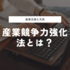 産業競争力強化法とは？日本経済の未来への繁栄のための資金支援等について