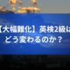 【大幅難化】英検2級はどう変わるのか？