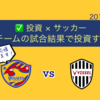 《投資×サッカー》応援チームの試合結果で投資するよ！ベガルタ仙台 VS ヴィッセル神戸