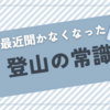 最近聞かなくなった登山の常識