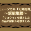 刀ミュ ミュージカル『刀剣乱舞』～坂龍飛騰～ 感想。”リョウマ”を鍵とした作品の解釈・考察まとめ
