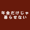 年金だけじゃ暮らせない！…状態を乗り切る方法