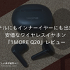 カナルにもインナーイヤーにも出来る安価なワイヤレスイヤホン『1MORE Q20』レビュー