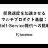開発速度を加速させるマルチプロダクト基盤：Self-Service提供への挑戦