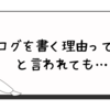 ブログを書く理由って何？と言われても…