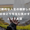 定期的な人生の棚卸しが、心のゆとりを生む気がするというお話