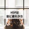 HSPはどうして音に疲れるのか？効果のあった対処法