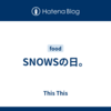 SNOWSの日。