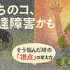『うちのコ発達障害かも…？』と悩む前に知るべき、子どもが変わる1つの視点