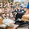 コンビニで宅配はできる？荷物発送と商品デリバリーの違い・使い分けを解説