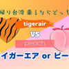 日帰り台湾　乗るならどっち？　ピーチvsタイガーエア　勝手に比較してみた