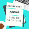 万博開催決定！「.osaka」ドット大阪ドメインが取得できる会社は？アフィリエイトにもおすすめ！