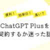 ChatGPT Plus を契約するか迷った話～いつもは使わない…(゜-゜)