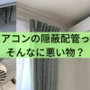 エアコンの隠蔽配管ってそんなに悪い物？