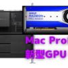 Mac ProのGPU、「Radeon Pro W6800X/6900X」が選択可能に！〜アップグレード対応Mac Proの醍醐味〜