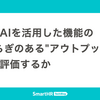  生成AIを活用した機能の"揺らぎのある"アウトプットをどう評価するか