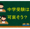 中学受験は可哀そう？