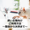 【飼い主様向け】ご利用方法 ～登録から決済まで～