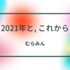 2021年と, これから