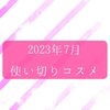 2023年7月 使い切りコスメと底見えコスメ