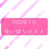 2023年7月 使い切りコスメと底見えコスメ