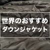 あなたにぴったりなダウンジャケットの見つけ方。世界のおすすめダウンブランド11選をまとめました。