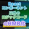 Reactコンポーネント以外のロジックコードのHMR化