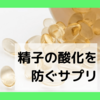 精子の質を落とす「酸化」を防ぐおすすめサプリメント