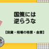  国策には逆らうな（国策に売りなし）【投資格言・金言】