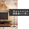 決めるのはそれぞれの視聴者だと思いますね
