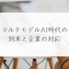 マルチモデルAI時代の到来と企業の対応 稗田利明