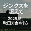 ジンクスを超えて──2025夏、秋田大会の行方 