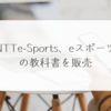 NTTe-Sports、eスポーツの教科書を販売　稗田利明