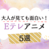 【Eテレ】大人が見ても面白い！私の好きなお気に入りアニメ 5選