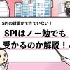 【SPIはノー勉でも受かる？】一夜漬けでも受かるのか徹底解説！