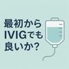 重症筋無力症の初回治療としてIVIgを選ぶか？ — 専門医が考えるポイント