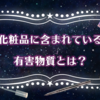 化粧品に含まれている有害物質とは？