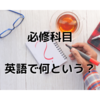 必修科目。英語で何という？